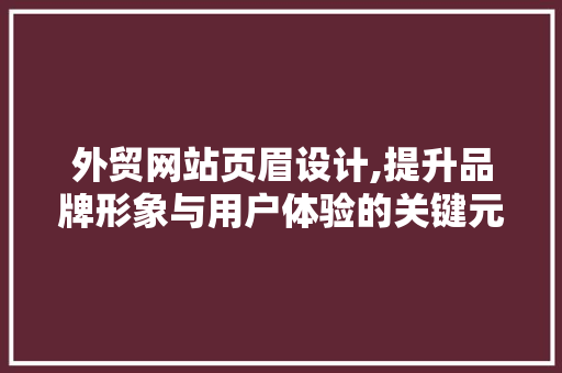 外贸网站页眉设计,提升品牌形象与用户体验的关键元素 外贸网站页眉设计,提升品牌形象与用户体验的关键元素 英文谷歌算法