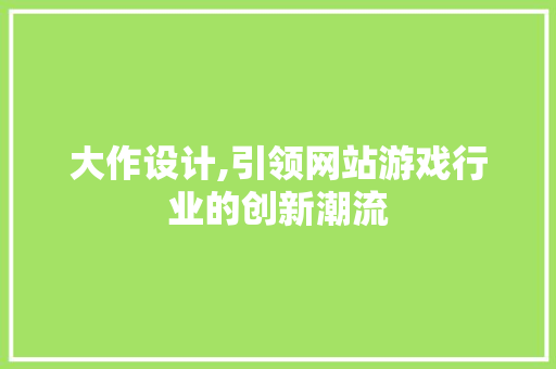 大作设计,引领网站游戏行业的创新潮流