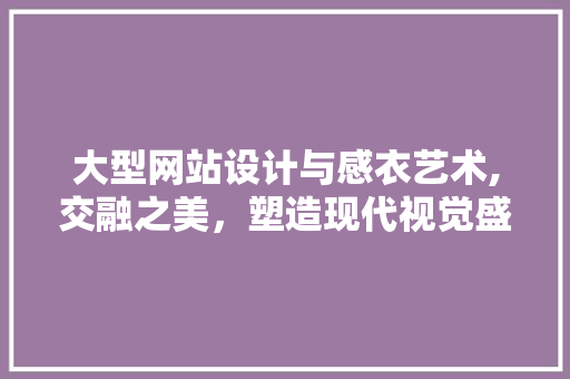 大型网站设计与感衣艺术,交融之美，塑造现代视觉盛宴