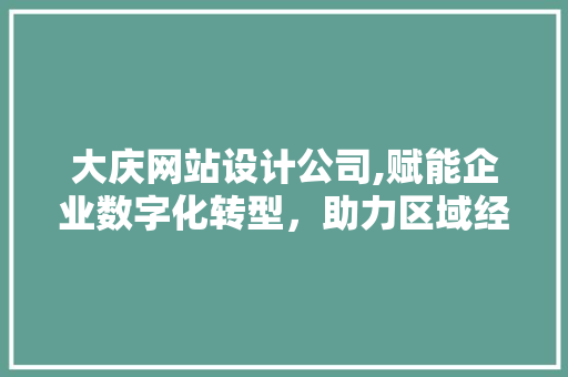 大庆网站设计公司,赋能企业数字化转型，助力区域经济发展
