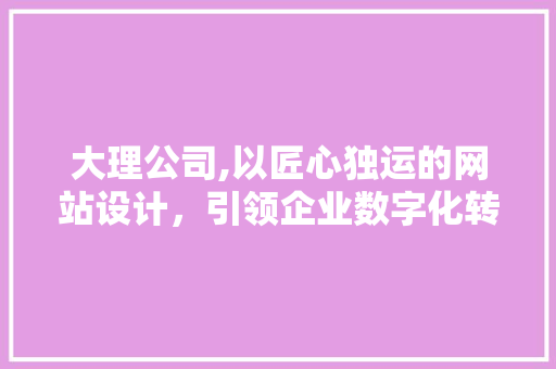 大理公司,以匠心独运的网站设计，引领企业数字化转型新潮流