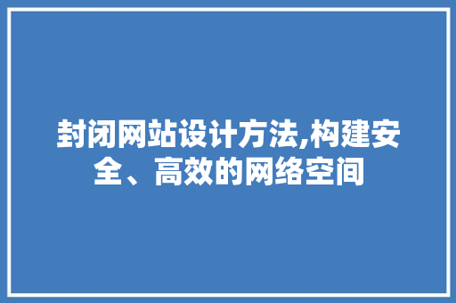 封闭网站设计方法,构建安全、高效的网络空间