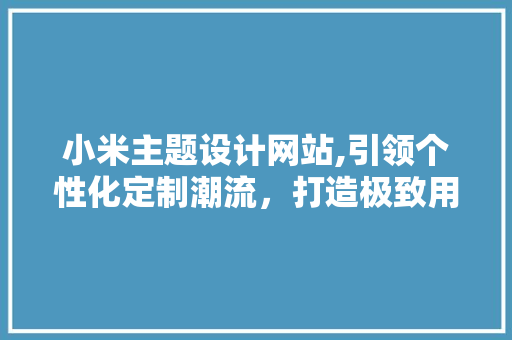 小米主题设计网站,引领个性化定制潮流，打造极致用户体验 小米主题设计网站,引领个性化定制潮流，打造极致用户体验 360搜优化