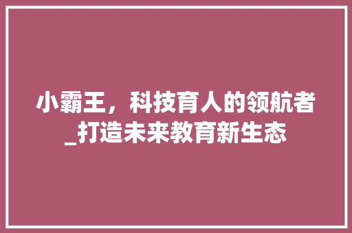 小霸王，科技育人的领航者_打造未来教育新生态 小霸王，科技育人的领航者_打造未来教育新生态 英文谷歌算法