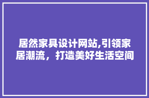 居然家具设计网站,引领家居潮流，打造美好生活空间