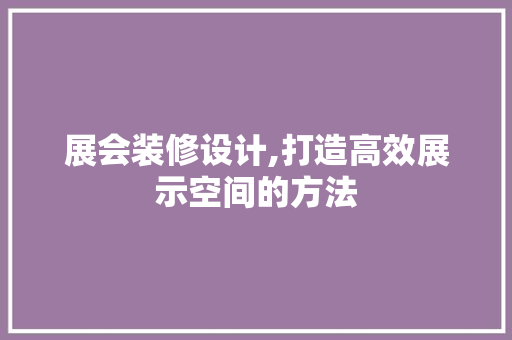 展会装修设计,打造高效展示空间的方法 展会装修设计,打造高效展示空间的方法 英文谷歌算法