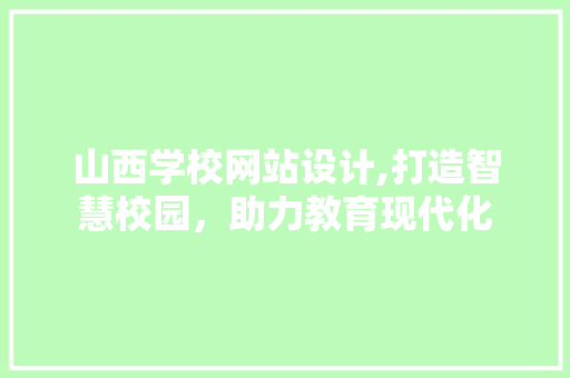 山西学校网站设计,打造智慧校园，助力教育现代化
