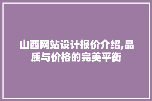 山西网站设计报价介绍,品质与价格的完美平衡 山西网站设计报价介绍,品质与价格的完美平衡 网站开发