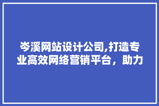 岑溪网站设计公司,打造专业高效网络营销平台，助力企业腾飞