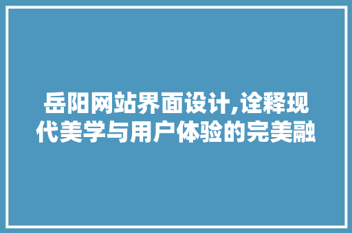 岳阳网站界面设计,诠释现代美学与用户体验的完美融合 岳阳网站界面设计,诠释现代美学与用户体验的完美融合 头条优化