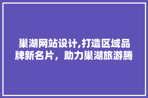 巢湖网站设计,打造区域品牌新名片，助力巢湖旅游腾飞