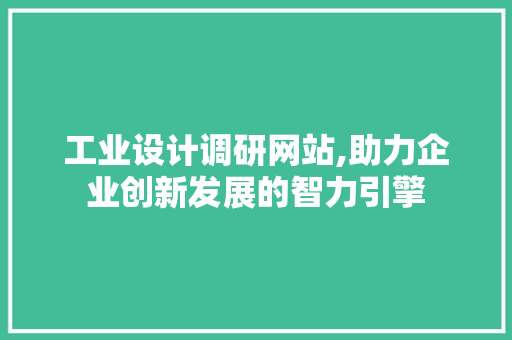 工业设计调研网站,助力企业创新发展的智力引擎