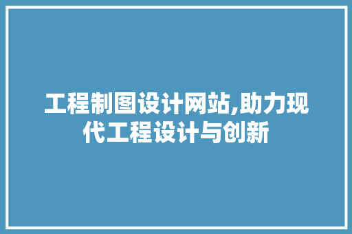 工程制图设计网站,助力现代工程设计与创新