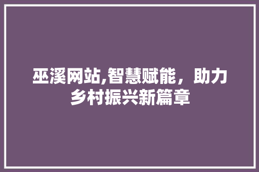 巫溪网站,智慧赋能，助力乡村振兴新篇章