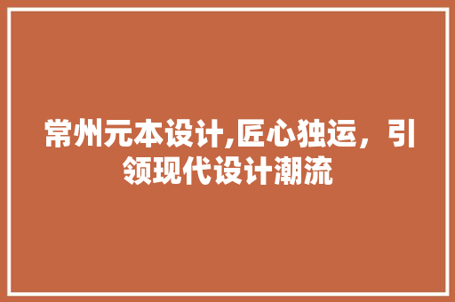 常州元本设计,匠心独运，引领现代设计潮流 常州元本设计,匠心独运，引领现代设计潮流 seo技术