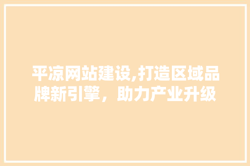 平凉网站建设,打造区域品牌新引擎，助力产业升级