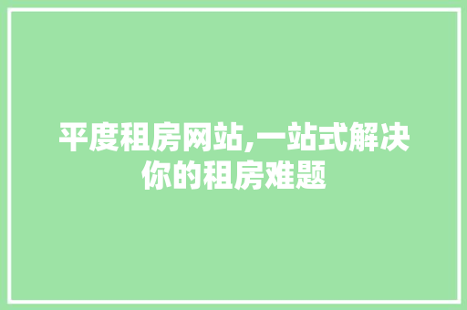 平度租房网站,一站式解决你的租房难题 平度租房网站,一站式解决你的租房难题 AI技术学习