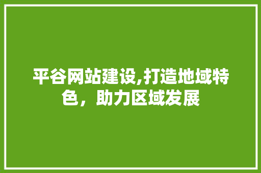 平谷网站建设,打造地域特色，助力区域发展