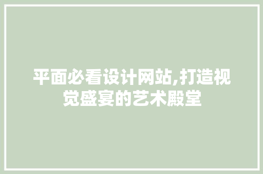 平面必看设计网站,打造视觉盛宴的艺术殿堂