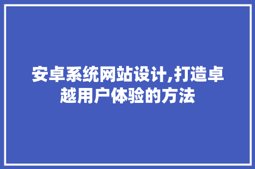 安卓系统网站设计,打造卓越用户体验的方法