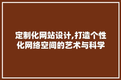 定制化网站设计,打造个性化网络空间的艺术与科学