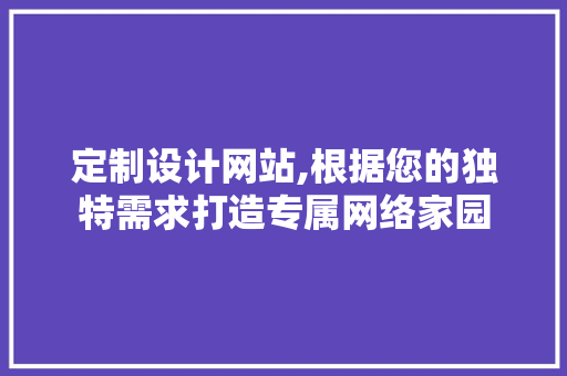 定制设计网站,根据您的独特需求打造专属网络家园
