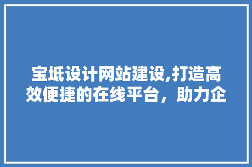宝坻设计网站建设,打造高效便捷的在线平台，助力企业发展新篇章