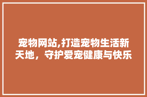 宠物网站,打造宠物生活新天地，守护爱宠健康与快乐