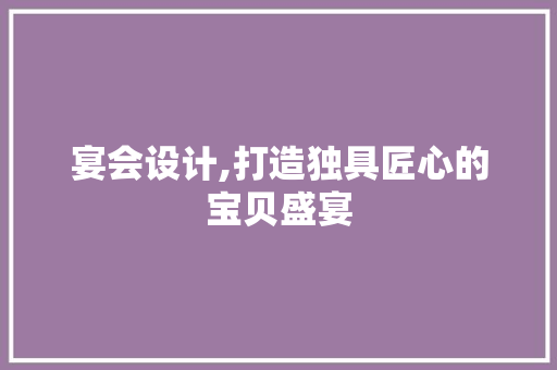 宴会设计,打造独具匠心的宝贝盛宴 宴会设计,打造独具匠心的宝贝盛宴 360搜优化