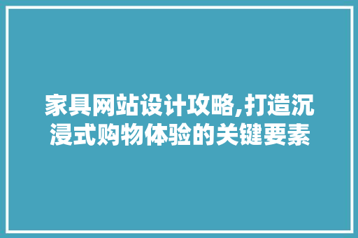 家具网站设计攻略,打造沉浸式购物体验的关键要素