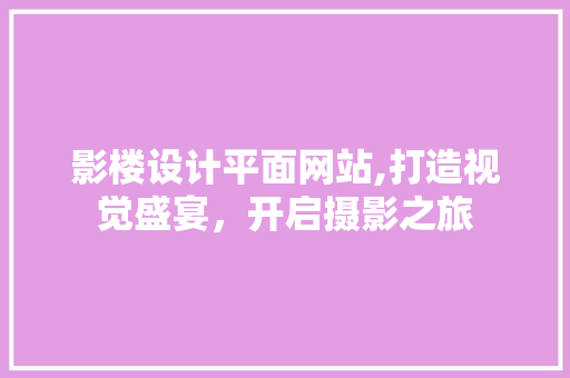 影楼设计平面网站,打造视觉盛宴，开启摄影之旅