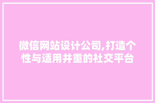 微信网站设计公司,打造个性与适用并重的社交平台