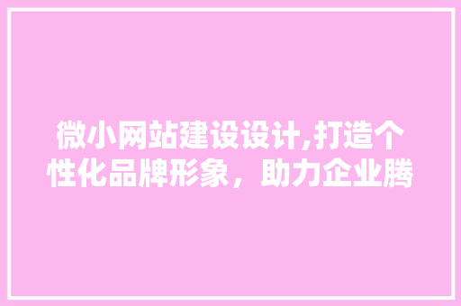 微小网站建设设计,打造个性化品牌形象，助力企业腾飞