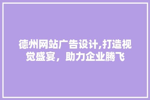 德州网站广告设计,打造视觉盛宴，助力企业腾飞
