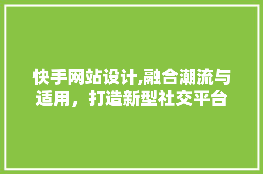 快手网站设计,融合潮流与适用，打造新型社交平台