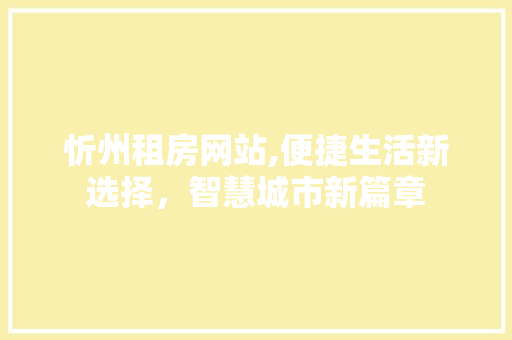 忻州租房网站,便捷生活新选择，智慧城市新篇章 忻州租房网站,便捷生活新选择，智慧城市新篇章 360搜优化