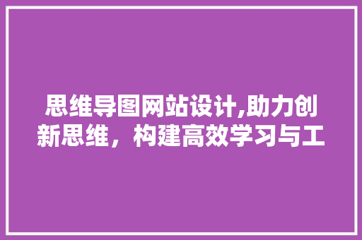 思维导图网站设计,助力创新思维，构建高效学习与工作环境
