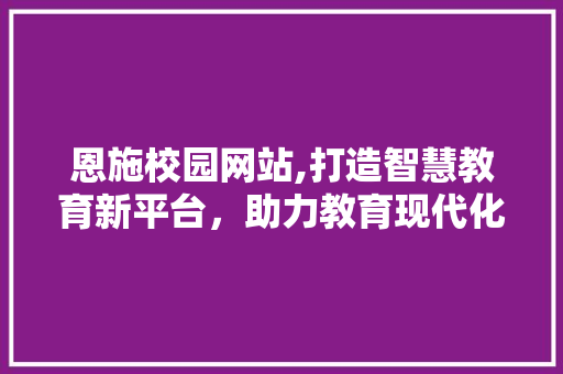 恩施校园网站,打造智慧教育新平台，助力教育现代化发展