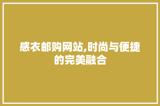 感衣邮购网站,时尚与便捷的完美融合 感衣邮购网站,时尚与便捷的完美融合 小程序开发