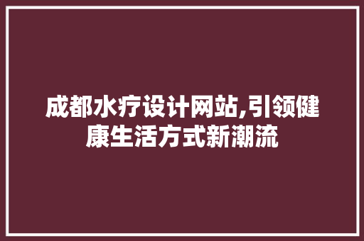 成都水疗设计网站,引领健康生活方式新潮流