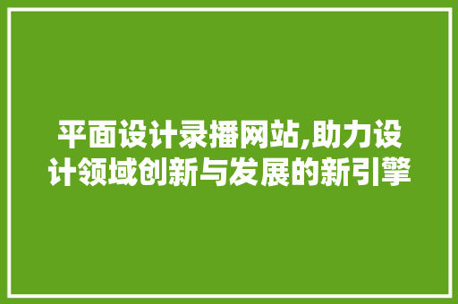 平面设计录播网站,助力设计领域创新与发展的新引擎