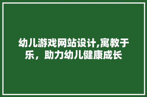 幼儿游戏网站设计,寓教于乐，助力幼儿健康成长