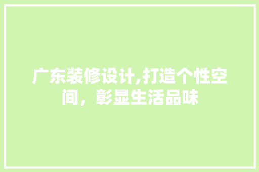 广东装修设计,打造个性空间，彰显生活品味