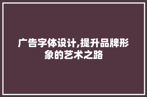 广告字体设计,提升品牌形象的艺术之路 广告字体设计,提升品牌形象的艺术之路 头条优化