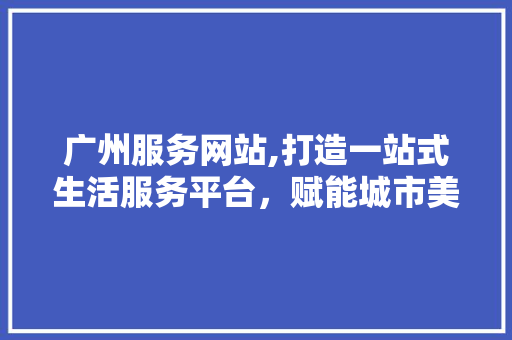 广州服务网站,打造一站式生活服务平台，赋能城市美好未来 广州服务网站,打造一站式生活服务平台，赋能城市美好未来 百度算法