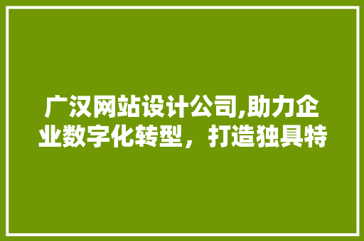 广汉网站设计公司,助力企业数字化转型，打造独具特色的网络名片 广汉网站设计公司,助力企业数字化转型，打造独具特色的网络名片 百度算法