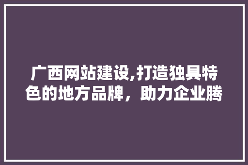 广西网站建设,打造独具特色的地方品牌，助力企业腾飞