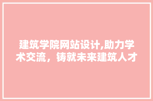 建筑学院网站设计,助力学术交流，铸就未来建筑人才