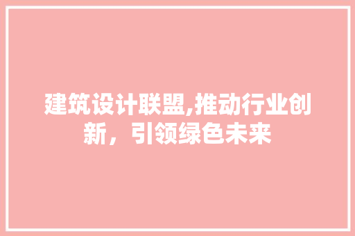 建筑设计联盟,推动行业创新，引领绿色未来 建筑设计联盟,推动行业创新，引领绿色未来 网站开发