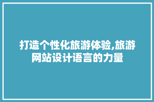 打造个性化旅游体验,旅游网站设计语言的力量 打造个性化旅游体验,旅游网站设计语言的力量 头条优化